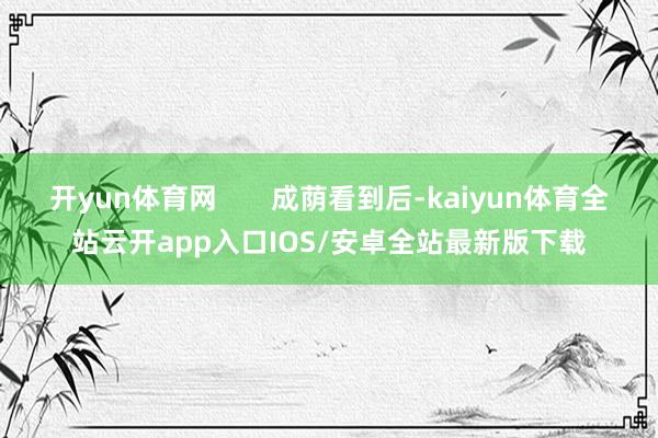 开yun体育网 成荫看到后-kaiyun体育全站云开app入口IOS/安卓全站最新版下载