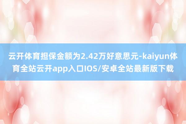 云开体育担保金额为2.42万好意思元-kaiyun体育全站云开app入口IOS/安卓全站最新版下载