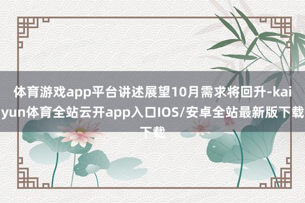 体育游戏app平台讲述展望10月需求将回升-kaiyun体育全站云开app入口IOS/安卓全站最新版下载