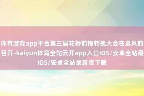 体育游戏app平台第三届花桥前锋转换大会在晨风前锋产业园召开-kaiyun体育全站云开app入口IOS/安卓全站最新版下载