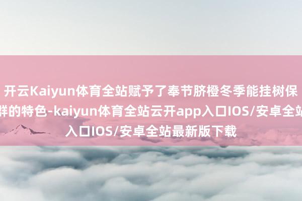 开云Kaiyun体育全站赋予了奉节脐橙冬季能挂树保鲜等卓尔不群的特色-kaiyun体育全站云开app入口IOS/安卓全站最新版下载
