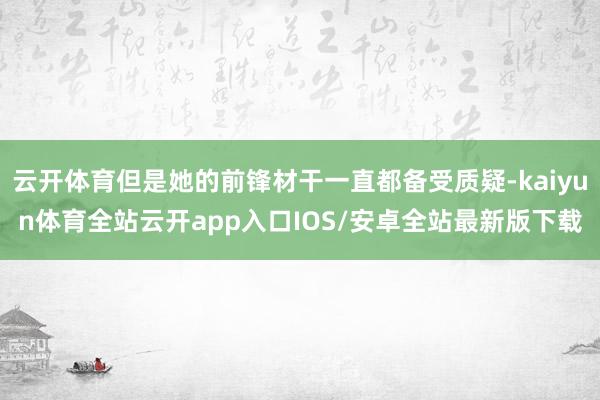 云开体育但是她的前锋材干一直都备受质疑-kaiyun体育全站云开app入口IOS/安卓全站最新版下载
