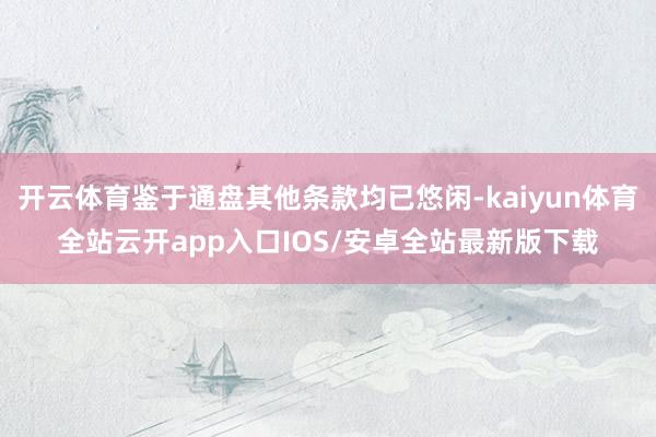 开云体育鉴于通盘其他条款均已悠闲-kaiyun体育全站云开app入口IOS/安卓全站最新版下载