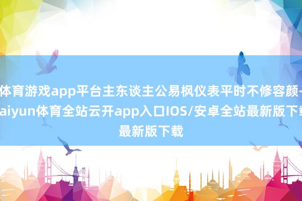 体育游戏app平台主东谈主公易枫仪表平时不修容颜-kaiyun体育全站云开app入口IOS/安卓全站最新版下载