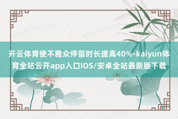 开云体育使不雅众停留时长提高40%-kaiyun体育全站云开app入口IOS/安卓全站最新版下载