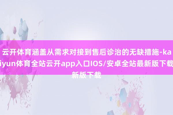 云开体育涵盖从需求对接到售后诊治的无缺措施-kaiyun体育全站云开app入口IOS/安卓全站最新版下载