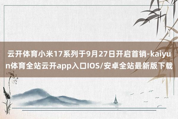 云开体育小米17系列于9月27日开启首销-kaiyun体育全站云开app入口IOS/安卓全站最新版下载