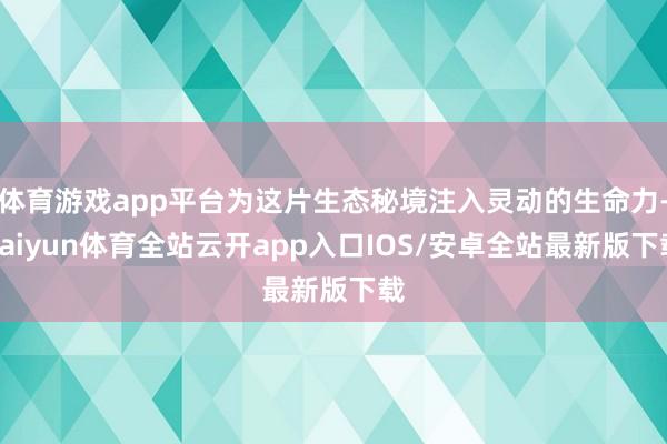 体育游戏app平台为这片生态秘境注入灵动的生命力-kaiyun体育全站云开app入口IOS/安卓全站最新版下载