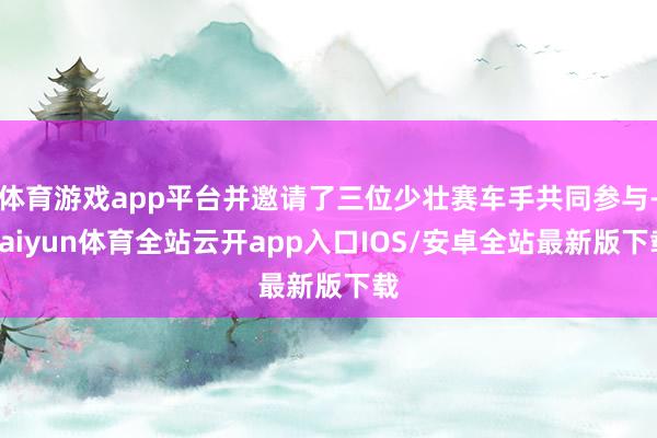 体育游戏app平台并邀请了三位少壮赛车手共同参与-kaiyun体育全站云开app入口IOS/安卓全站最新版下载