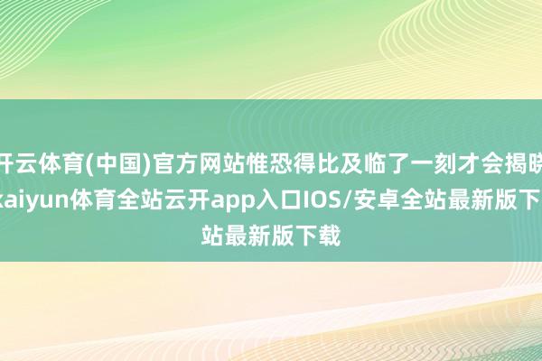 开云体育(中国)官方网站惟恐得比及临了一刻才会揭晓-kaiyun体育全站云开app入口IOS/安卓全站最新版下载