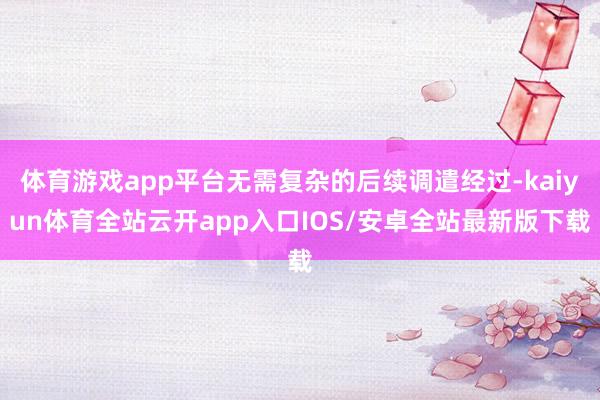 体育游戏app平台无需复杂的后续调遣经过-kaiyun体育全站云开app入口IOS/安卓全站最新版下载