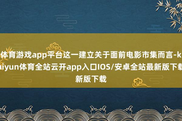 体育游戏app平台这一建立关于面前电影市集而言-kaiyun体育全站云开app入口IOS/安卓全站最新版下载
