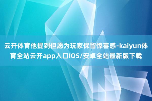 云开体育他提到但愿为玩家保留惊喜感-kaiyun体育全站云开app入口IOS/安卓全站最新版下载