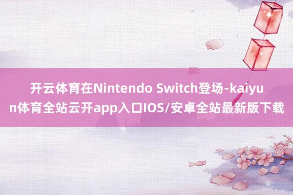 开云体育在Nintendo Switch登场-kaiyun体育全站云开app入口IOS/安卓全站最新版下载