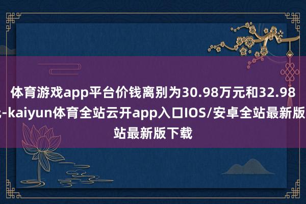 体育游戏app平台价钱离别为30.98万元和32.98万元-kaiyun体育全站云开app入口IOS/安卓全站最新版下载