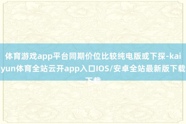 体育游戏app平台同期价位比较纯电版或下探-kaiyun体育全站云开app入口IOS/安卓全站最新版下载