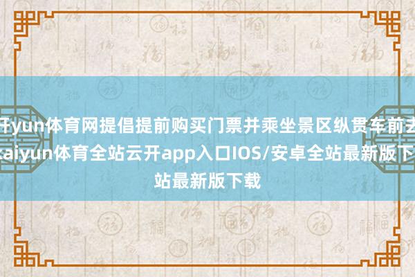 开yun体育网提倡提前购买门票并乘坐景区纵贯车前去-kaiyun体育全站云开app入口IOS/安卓全站最新版下载