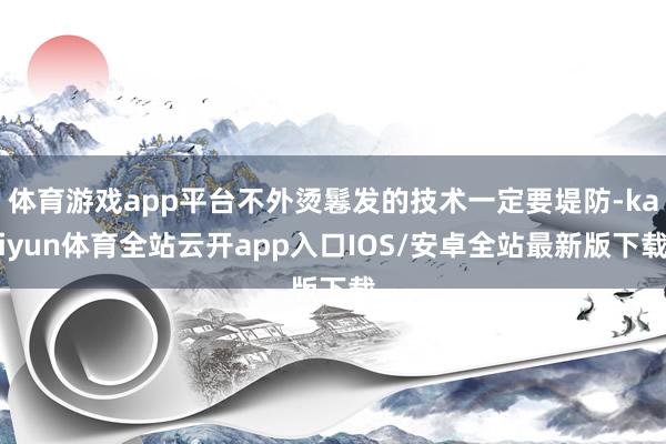 体育游戏app平台不外烫鬈发的技术一定要堤防-kaiyun体育全站云开app入口IOS/安卓全站最新版下载