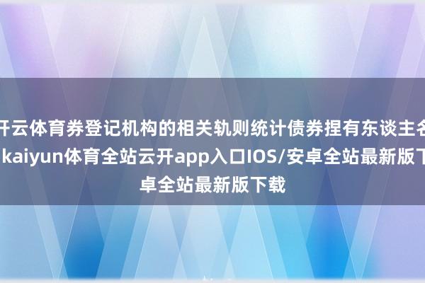 开云体育券登记机构的相关轨则统计债券捏有东谈主名单-kaiyun体育全站云开app入口IOS/安卓全站最新版下载