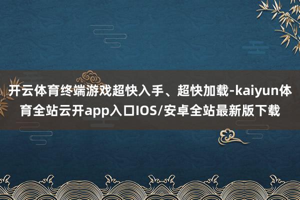 开云体育终端游戏超快入手、超快加载-kaiyun体育全站云开app入口IOS/安卓全站最新版下载