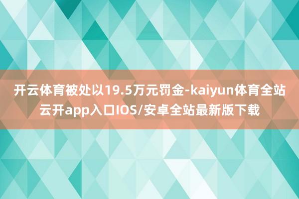 开云体育被处以19.5万元罚金-kaiyun体育全站云开app入口IOS/安卓全站最新版下载
