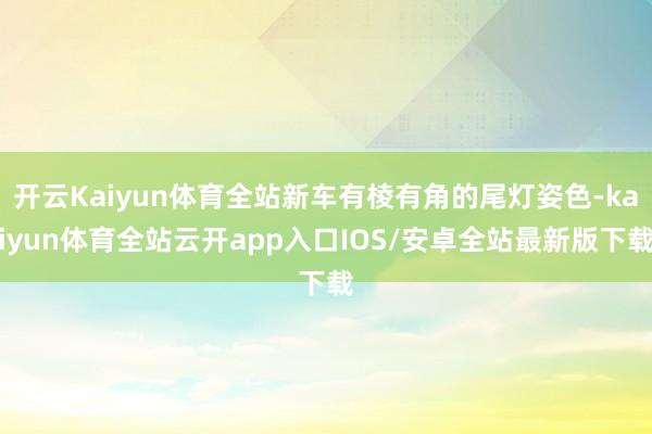 开云Kaiyun体育全站新车有棱有角的尾灯姿色-kaiyun体育全站云开app入口IOS/安卓全站最新版下载