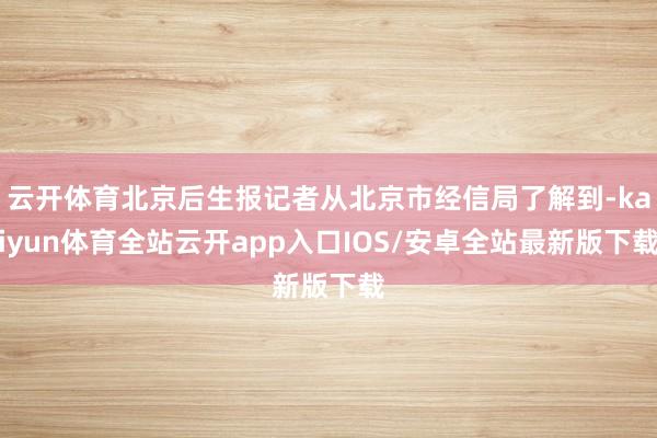 云开体育北京后生报记者从北京市经信局了解到-kaiyun体育全站云开app入口IOS/安卓全站最新版下载