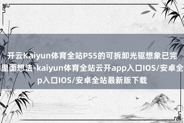 开云Kaiyun体育全站PS5的可拆卸光驱想象已完成索尼设定的里面想法-kaiyun体育全站云开app入口IOS/安卓全站最新版下载