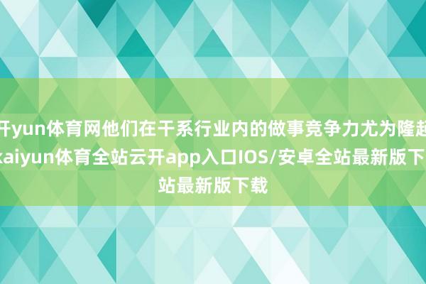 开yun体育网他们在干系行业内的做事竞争力尤为隆起-kaiyun体育全站云开app入口IOS/安卓全站最新版下载