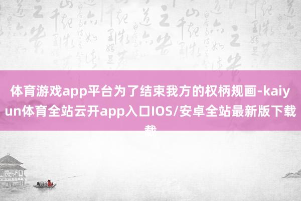 体育游戏app平台为了结束我方的权柄规画-kaiyun体育全站云开app入口IOS/安卓全站最新版下载