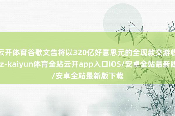 云开体育谷歌文告将以320亿好意思元的全现款交游收购Wiz-kaiyun体育全站云开app入口IOS/安卓全站最新版下载
