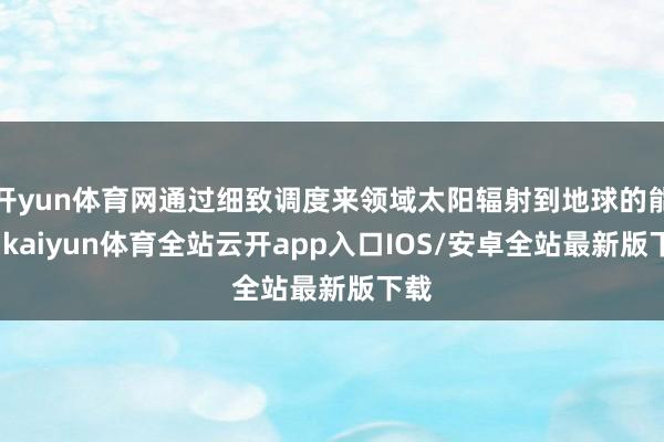 开yun体育网通过细致调度来领域太阳辐射到地球的能量-kaiyun体育全站云开app入口IOS/安卓全站最新版下载