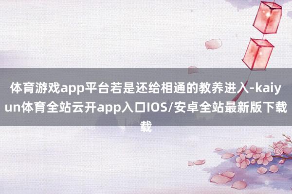 体育游戏app平台若是还给相通的教养进入-kaiyun体育全站云开app入口IOS/安卓全站最新版下载