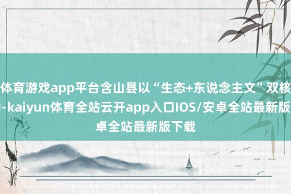 体育游戏app平台含山县以“生态+东说念主文”双核启动-kaiyun体育全站云开app入口IOS/安卓全站最新版下载
