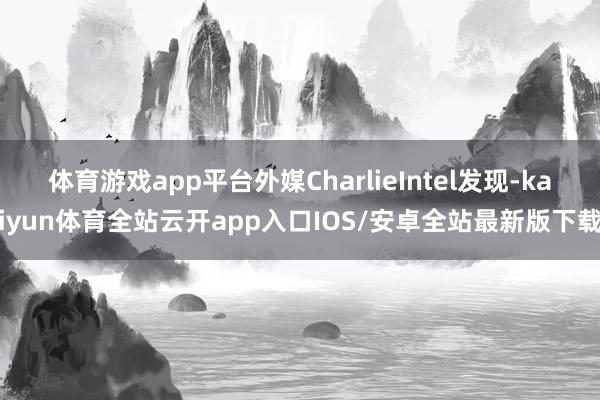 体育游戏app平台外媒CharlieIntel发现-kaiyun体育全站云开app入口IOS/安卓全站最新版下载