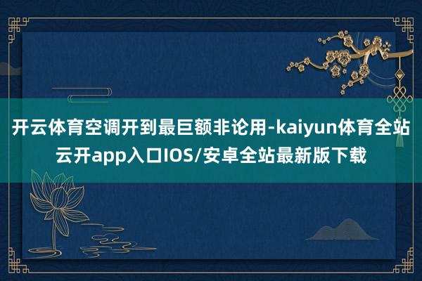 开云体育空调开到最巨额非论用-kaiyun体育全站云开app入口IOS/安卓全站最新版下载