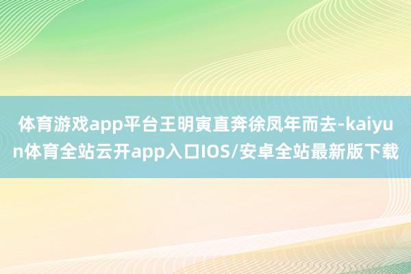 体育游戏app平台王明寅直奔徐凤年而去-kaiyun体育全站云开app入口IOS/安卓全站最新版下载
