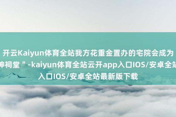 开云Kaiyun体育全站我方花重金置办的宅院会成为子孙的＂精神祠堂＂-kaiyun体育全站云开app入口IOS/安卓全站最新版下载