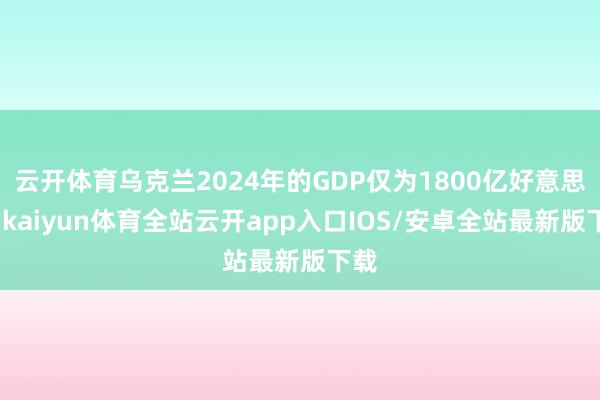 云开体育乌克兰2024年的GDP仅为1800亿好意思元-kaiyun体育全站云开app入口IOS/安卓全站最新版下载