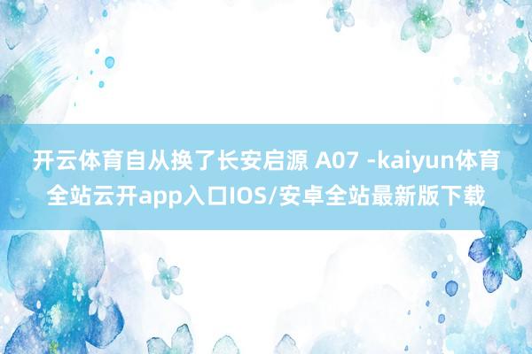 开云体育自从换了长安启源 A07 -kaiyun体育全站云开app入口IOS/安卓全站最新版下载