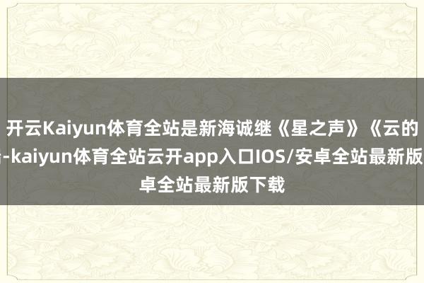开云Kaiyun体育全站是新海诚继《星之声》《云的彼端-kaiyun体育全站云开app入口IOS/安卓全站最新版下载