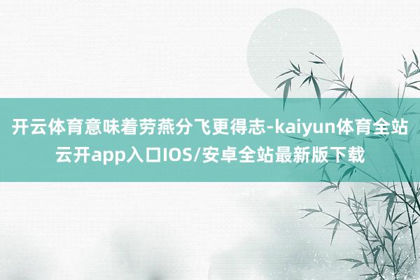 开云体育意味着劳燕分飞更得志-kaiyun体育全站云开app入口IOS/安卓全站最新版下载