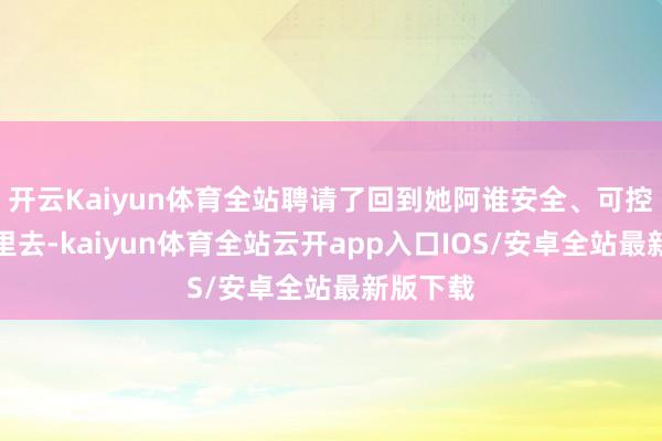 开云Kaiyun体育全站聘请了回到她阿谁安全、可控的寰宇里去-kaiyun体育全站云开app入口IOS/安卓全站最新版下载