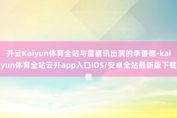 开云Kaiyun体育全站与雷喜讯出演的李善德-kaiyun体育全站云开app入口IOS/安卓全站最新版下载