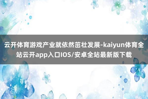 云开体育游戏产业就依然茁壮发展-kaiyun体育全站云开app入口IOS/安卓全站最新版下载