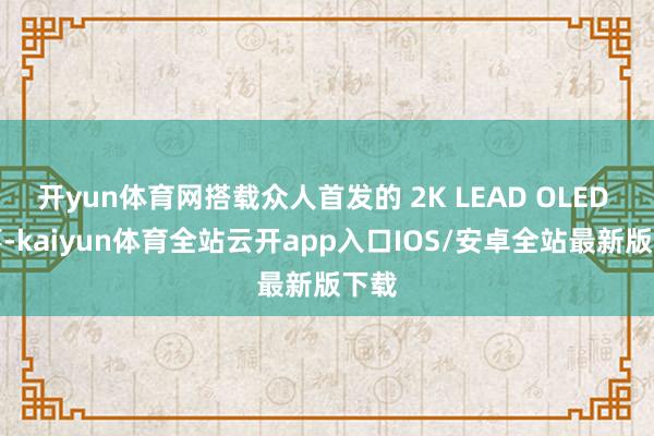 开yun体育网搭载众人首发的 2K LEAD OLED 本事-kaiyun体育全站云开app入口IOS/安卓全站最新版下载
