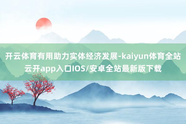 开云体育有用助力实体经济发展-kaiyun体育全站云开app入口IOS/安卓全站最新版下载