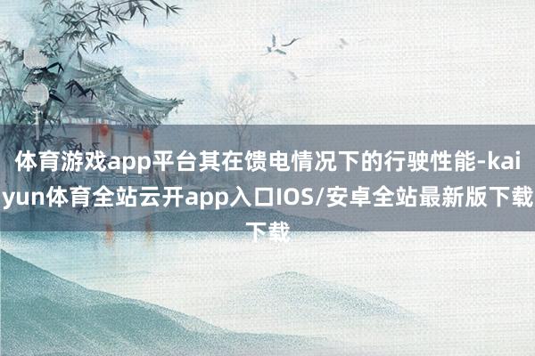 体育游戏app平台其在馈电情况下的行驶性能-kaiyun体育全站云开app入口IOS/安卓全站最新版下载