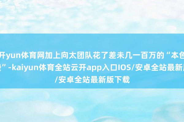 开yun体育网加上向太团队花了差未几一百万的“本色优化费”-kaiyun体育全站云开app入口IOS/安卓全站最新版下载
