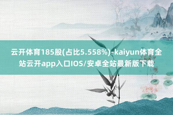 云开体育185股(占比5.558%)-kaiyun体育全站云开app入口IOS/安卓全站最新版下载